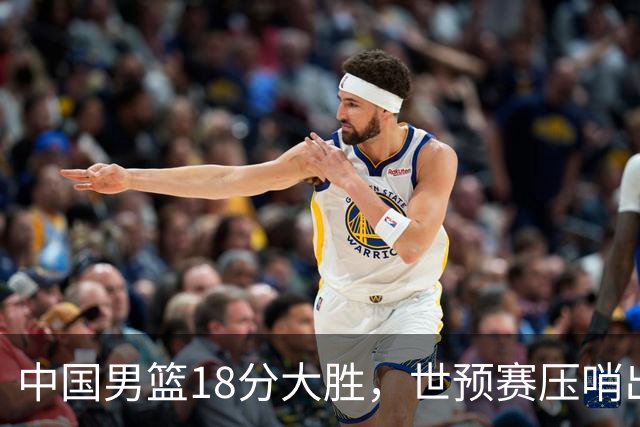中国男篮18分大胜，世预赛压哨出线！剩一个悬念：日韩或联手做局
